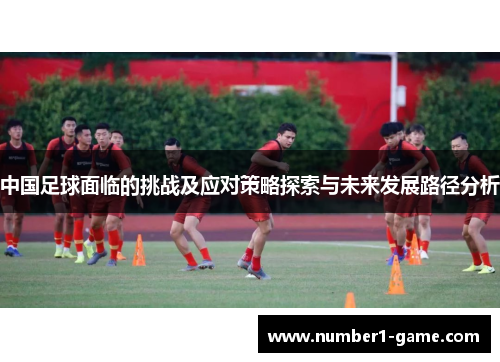 中国足球面临的挑战及应对策略探索与未来发展路径分析