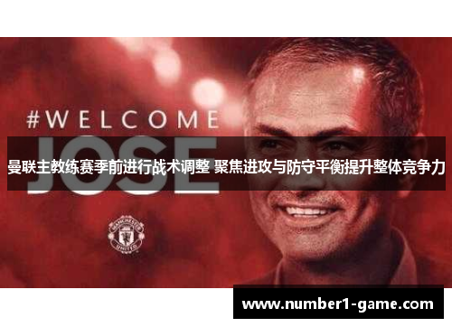 曼联主教练赛季前进行战术调整 聚焦进攻与防守平衡提升整体竞争力