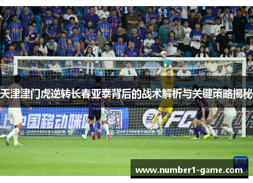 天津津门虎逆转长春亚泰背后的战术解析与关键策略揭秘