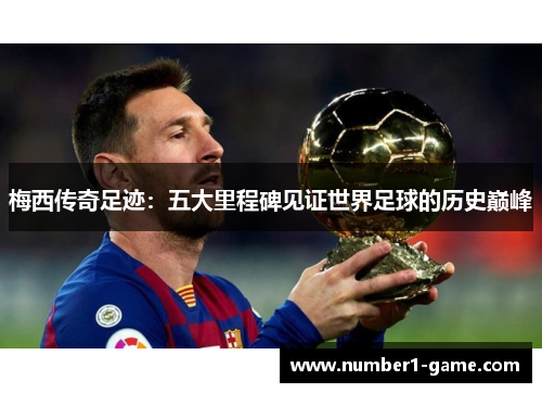 梅西传奇足迹：五大里程碑见证世界足球的历史巅峰