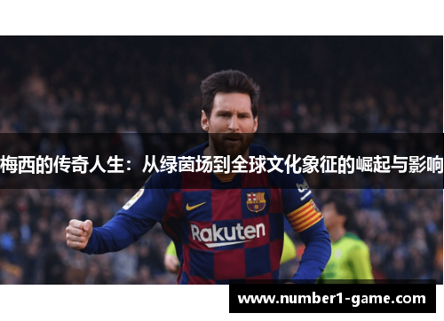 梅西的传奇人生：从绿茵场到全球文化象征的崛起与影响