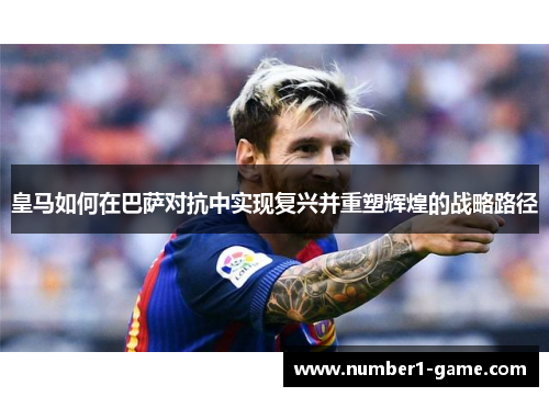 皇马如何在巴萨对抗中实现复兴并重塑辉煌的战略路径