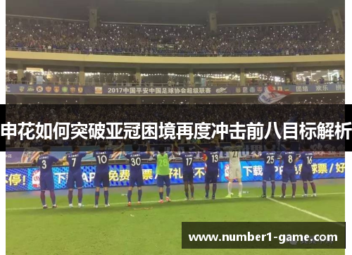 申花如何突破亚冠困境再度冲击前八目标解析