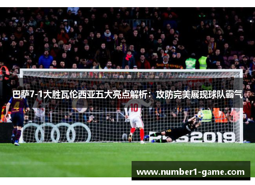 巴萨7-1大胜瓦伦西亚五大亮点解析：攻防完美展现球队霸气