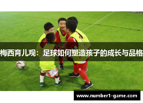 梅西育儿观：足球如何塑造孩子的成长与品格