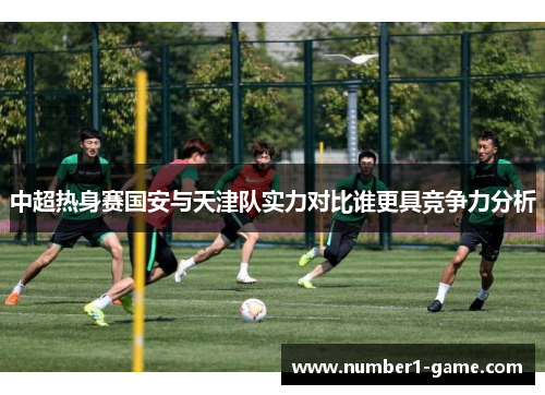 中超热身赛国安与天津队实力对比谁更具竞争力分析