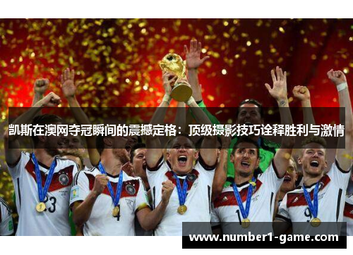 凯斯在澳网夺冠瞬间的震撼定格：顶级摄影技巧诠释胜利与激情