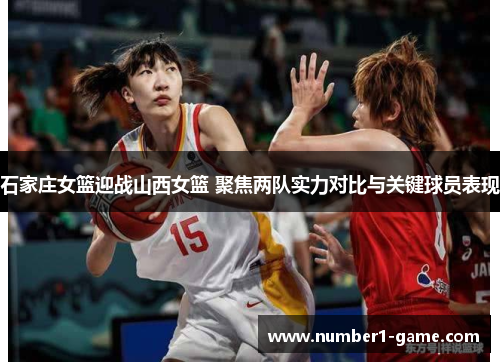 石家庄女篮迎战山西女篮 聚焦两队实力对比与关键球员表现
