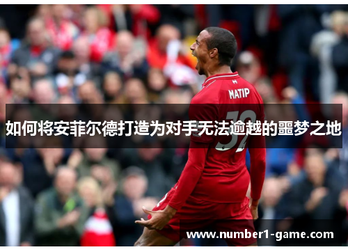 如何将安菲尔德打造为对手无法逾越的噩梦之地