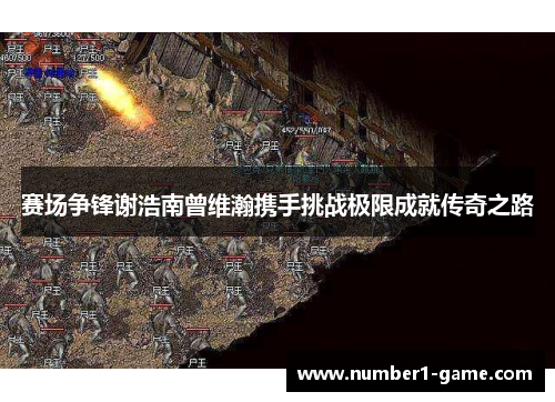 赛场争锋谢浩南曾维瀚携手挑战极限成就传奇之路