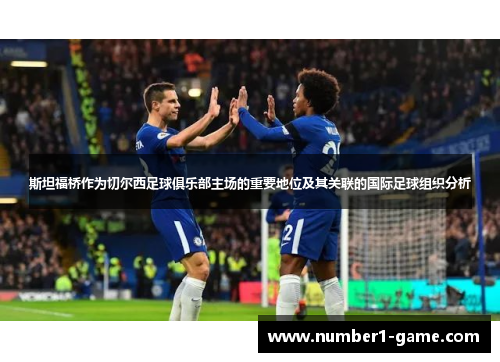 斯坦福桥作为切尔西足球俱乐部主场的重要地位及其关联的国际足球组织分析