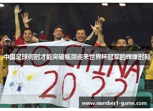 中国足球何时才能突破瓶颈迎来世界杯冠军的辉煌时刻