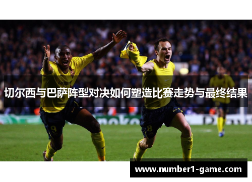 切尔西与巴萨阵型对决如何塑造比赛走势与最终结果