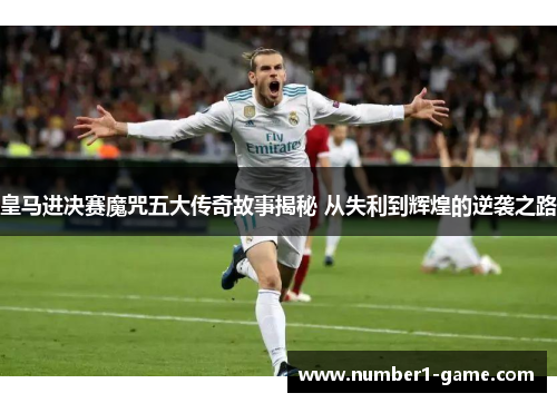 皇马进决赛魔咒五大传奇故事揭秘 从失利到辉煌的逆袭之路
