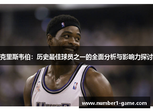 克里斯韦伯：历史最佳球员之一的全面分析与影响力探讨